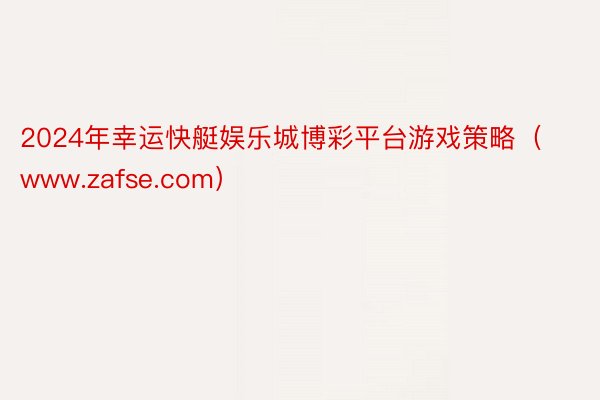 2024年幸运快艇娱乐城博彩平台游戏策略（www.zafse.com）