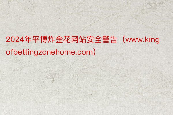 2024年平博炸金花网站安全警告（www.kingofbettingzonehome.com）