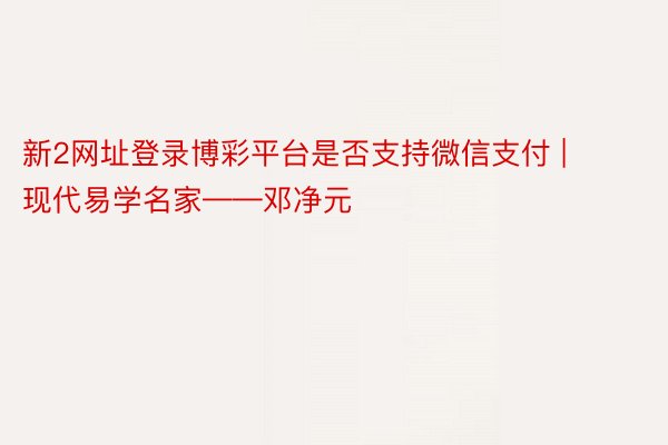 新2网址登录博彩平台是否支持微信支付 | 现代易学名家——邓净元