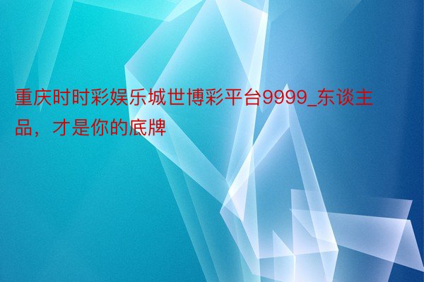 重庆时时彩娱乐城世博彩平台9999_东谈主品，才是你的底牌