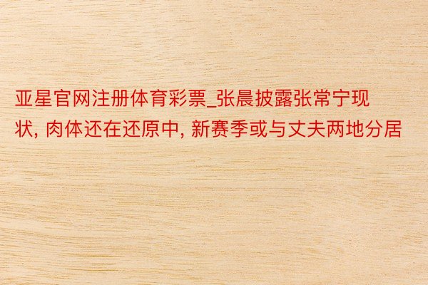 亚星官网注册体育彩票_张晨披露张常宁现状, 肉体还在还原中, 新赛季或与丈夫两地分居