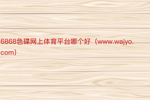 6868色碟网上体育平台哪个好（www.wajyo.com）