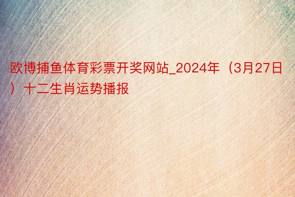 欧博捕鱼体育彩票开奖网站_2024年（3月27日）十二生肖运势播报