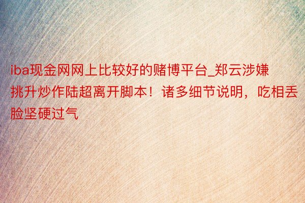 iba现金网网上比较好的赌博平台_郑云涉嫌挑升炒作陆超离开脚本！诸多细节说明，吃相丢脸坚硬过气