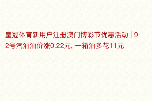 皇冠体育新用户注册澳门博彩节优惠活动 | 92号汽油油价涨0.22元, 一箱油多花11元