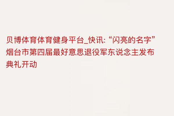 贝博体育体育健身平台_快讯: “闪亮的名字”烟台市第四届最好意思退役军东说念主发布典礼开动