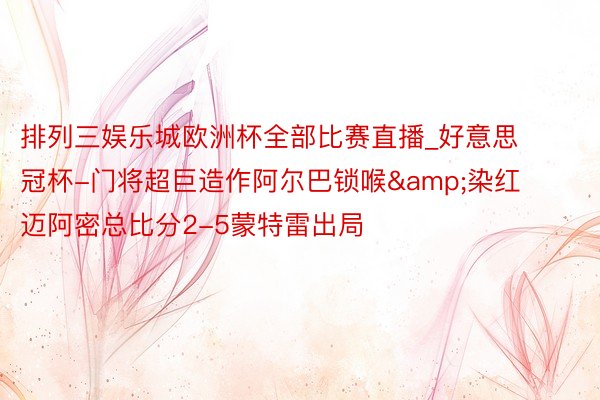 排列三娱乐城欧洲杯全部比赛直播_好意思冠杯-门将超巨造作阿尔巴锁喉&染红 迈阿密总比分2-5蒙特雷出局