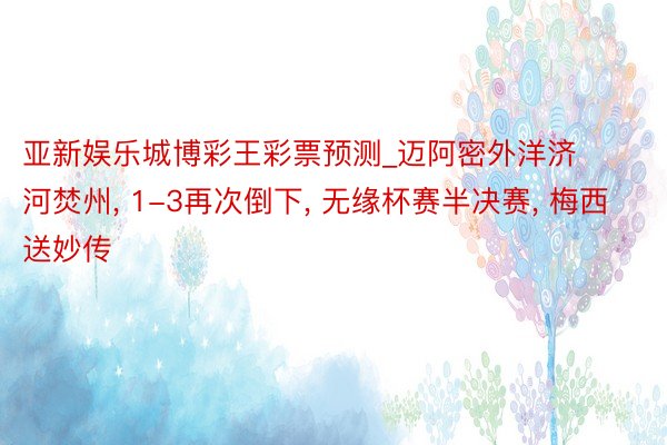 亚新娱乐城博彩王彩票预测_迈阿密外洋济河焚州, 1-3再次倒下, 无缘杯赛半决赛, 梅西送妙传