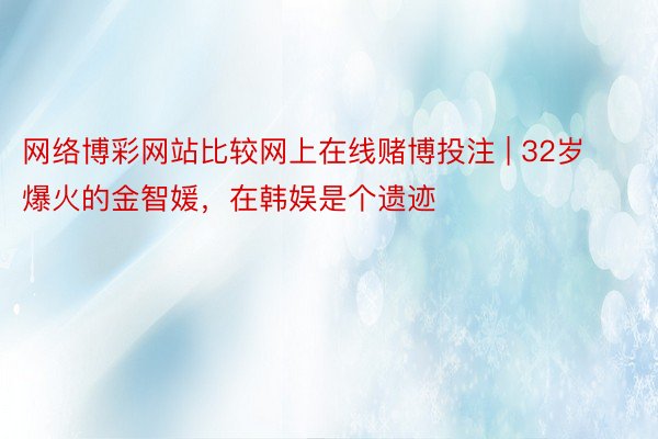 网络博彩网站比较网上在线赌博投注 | 32岁爆火的金智媛，在韩娱是个遗迹