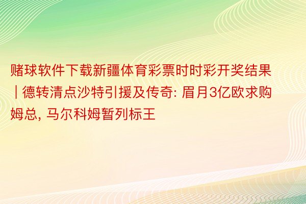 赌球软件下载新疆体育彩票时时彩开奖结果 | 德转清点沙特引援及传奇: 眉月3亿欧求购姆总, 马尔科姆暂列标王