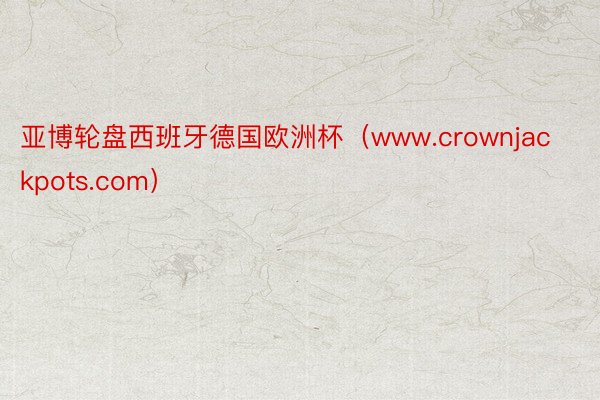 亚博轮盘西班牙德国欧洲杯（www.crownjackpots.com）