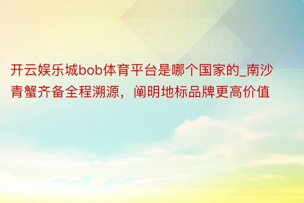 开云娱乐城bob体育平台是哪个国家的_南沙青蟹齐备全程溯源，阐明地标品牌更高价值