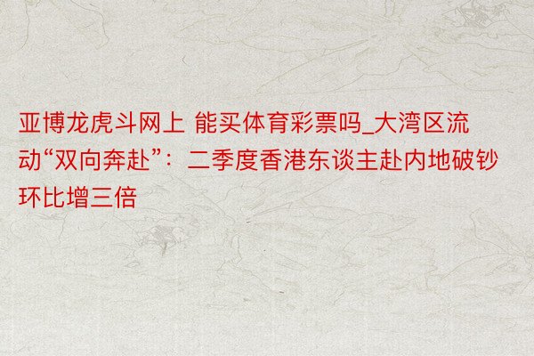亚博龙虎斗网上 能买体育彩票吗_大湾区流动“双向奔赴”：二季度香港东谈主赴内地破钞环比增三倍