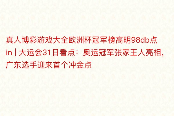 真人博彩游戏大全欧洲杯冠军榜高明98db点in | 大运会31日看点：奥运冠军张家王人亮相，广东选手迎来首个冲金点
