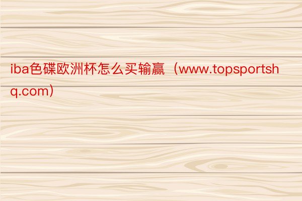 iba色碟欧洲杯怎么买输赢（www.topsportshq.com）