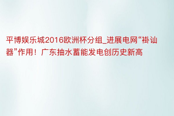 平博娱乐城2016欧洲杯分组_进展电网“褂讪器”作用！广东抽水蓄能发电创历史新高