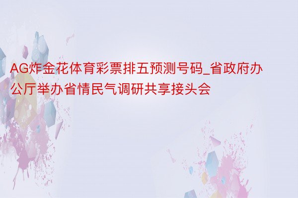 AG炸金花体育彩票排五预测号码_省政府办公厅举办省情民气调研共享接头会
