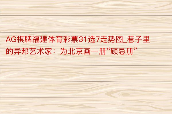 AG棋牌福建体育彩票31选7走势图_巷子里的异邦艺术家：为北京画一册“顾忌册”