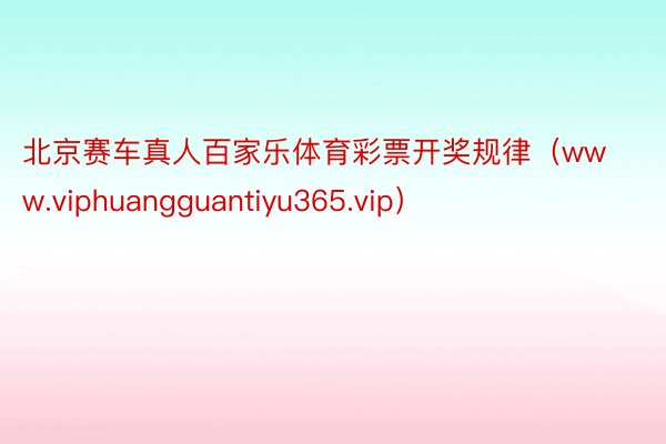 北京赛车真人百家乐体育彩票开奖规律（www.viphuangguantiyu365.vip）