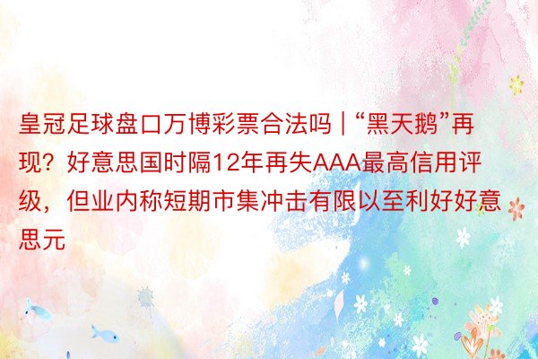 皇冠足球盘口万博彩票合法吗 | “黑天鹅”再现？好意思国时隔12年再失AAA最高信用评级，但业内称短期市集冲击有限以至利好好意思元