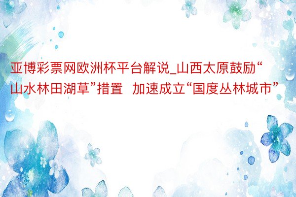 亚博彩票网欧洲杯平台解说_山西太原鼓励“山水林田湖草”措置  加速成立“国度丛林城市”