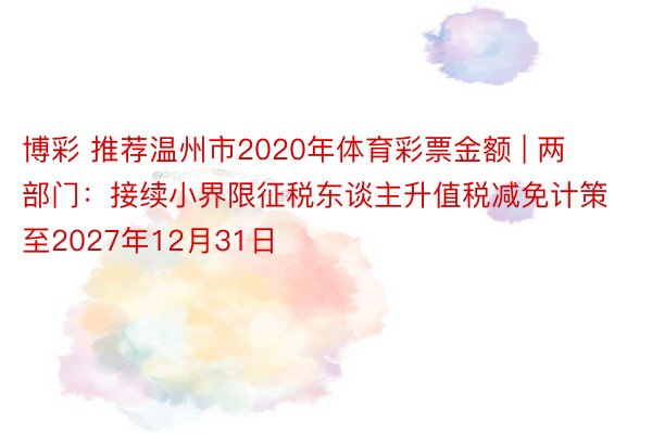 博彩 推荐温州市2020年体育彩票金额 | 两部门：接续小界限征税东谈主升值税减免计策至2027年12月31日