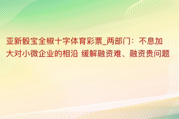 亚新骰宝全椒十字体育彩票_两部门：不息加大对小微企业的相沿 缓解融资难、融资贵问题