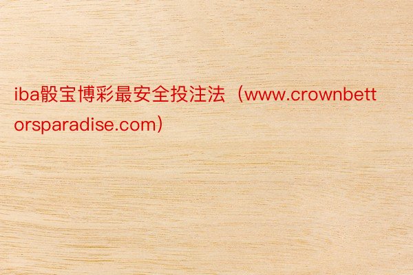 iba骰宝博彩最安全投注法（www.crownbettorsparadise.com）