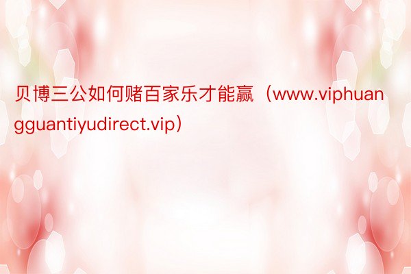 贝博三公如何赌百家乐才能赢（www.viphuangguantiyudirect.vip）