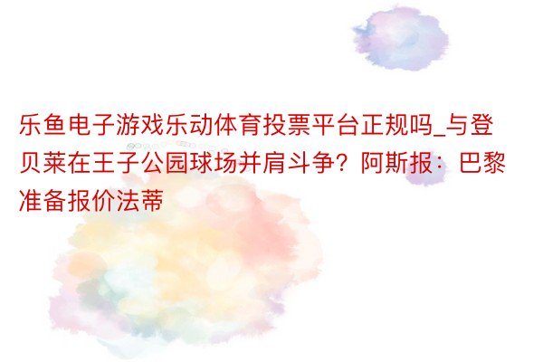 乐鱼电子游戏乐动体育投票平台正规吗_与登贝莱在王子公园球场并肩斗争？阿斯报：巴黎准备报价法蒂