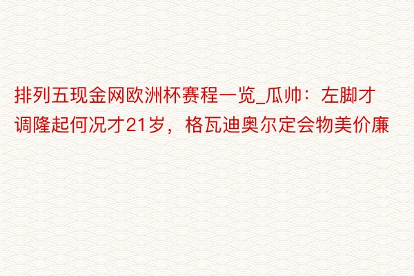 排列五现金网欧洲杯赛程一览_瓜帅：左脚才调隆起何况才21岁，格瓦迪奥尔定会物美价廉