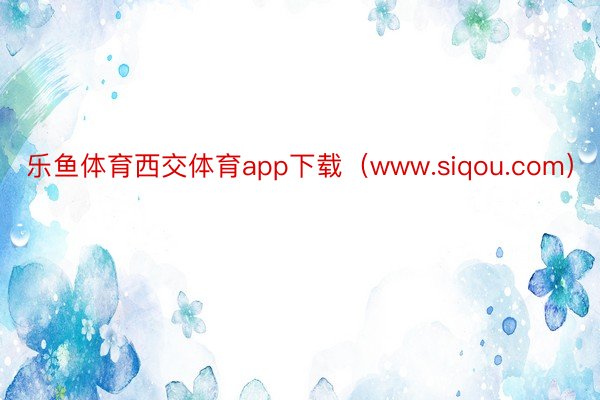 乐鱼体育西交体育app下载（www.siqou.com）