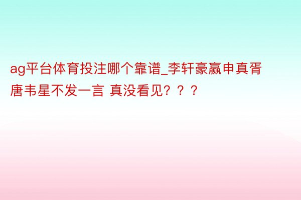 ag平台体育投注哪个靠谱_李轩豪赢申真胥 唐韦星不发一言 真没看见？？？