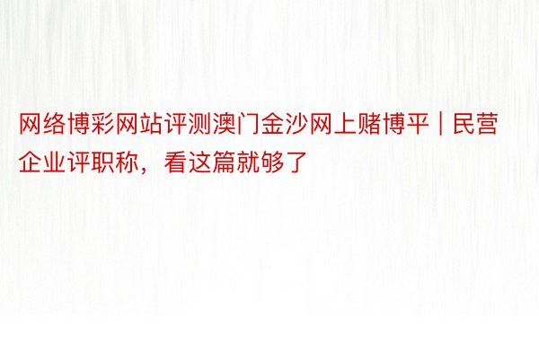 网络博彩网站评测澳门金沙网上赌博平 | 民营企业评职称，看这篇就够了