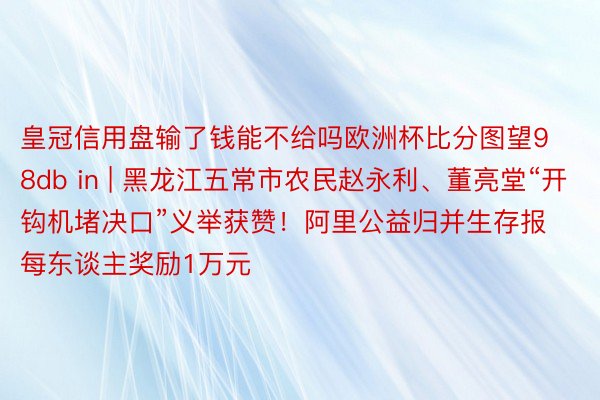 皇冠信用盘输了钱能不给吗欧洲杯比分图望98db in | 黑龙江五常市农民赵永利、董亮堂“开钩机堵决口”义举获赞！阿里公益归并生存报每东谈主奖励1万元