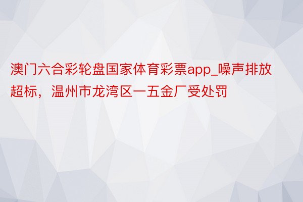 澳门六合彩轮盘国家体育彩票app_噪声排放超标，温州市龙湾区一五金厂受处罚