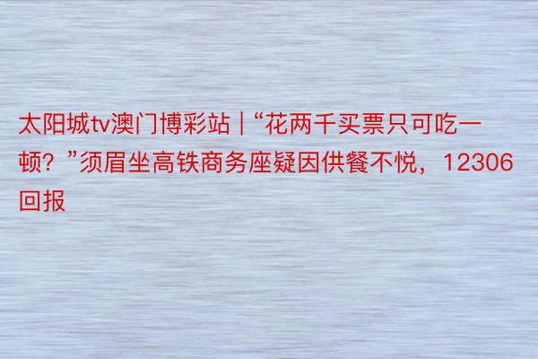 太阳城tv澳门博彩站 | “花两千买票只可吃一顿？”须眉坐高铁商务座疑因供餐不悦，12306回报