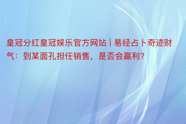 皇冠分红皇冠娱乐官方网站 | 易经占卜奇迹财气：到某面孔担任销售，是否会赢利?