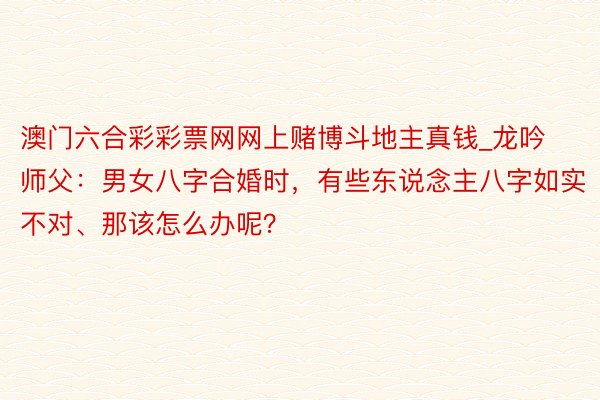 澳门六合彩彩票网网上赌博斗地主真钱_龙吟师父：男女八字合婚时，有些东说念主八字如实不对、那该怎么办呢？