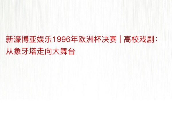 新濠博亚娱乐1996年欧洲杯决赛 | 高校戏剧：从象牙塔走向大舞台