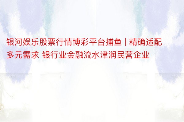 银河娱乐股票行情博彩平台捕鱼 | 精确适配多元需求 银行业金融流水津润民营企业