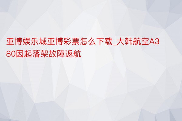 亚博娱乐城亚博彩票怎么下载_大韩航空A380因起落架故障返航