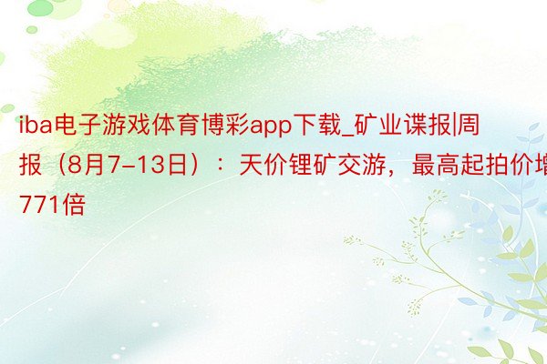 iba电子游戏体育博彩app下载_矿业谍报|周报(8月7-13日):天价锂矿交游,最高起拍价增值1771倍