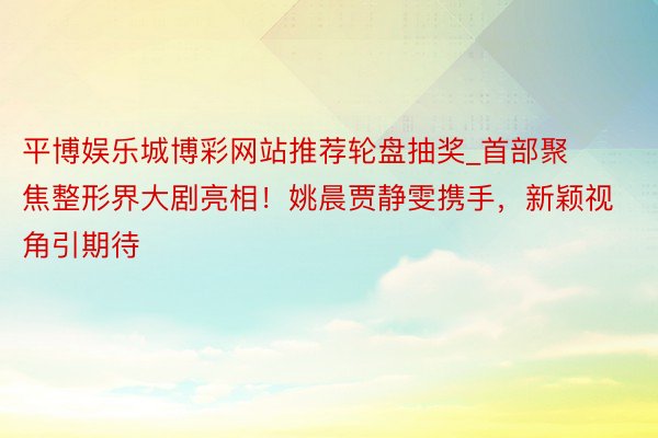 平博娱乐城博彩网站推荐轮盘抽奖_首部聚焦整形界大剧亮相！姚晨贾静雯携手，新颖视角引期待