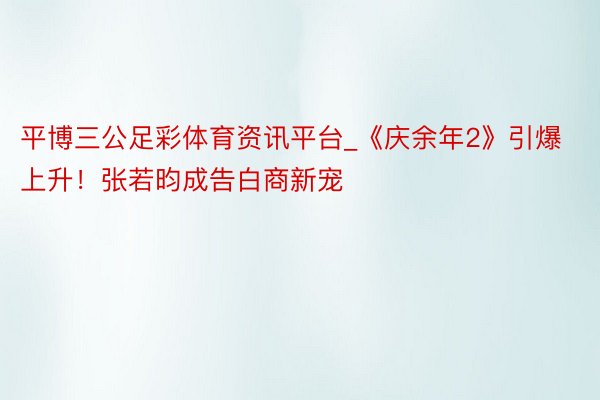 平博三公足彩体育资讯平台_《庆余年2》引爆上升！张若昀成告白商新宠