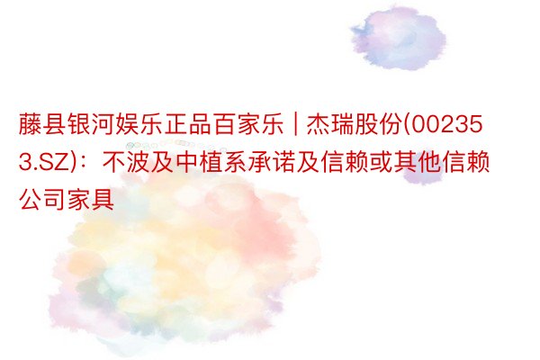藤县银河娱乐正品百家乐 | 杰瑞股份(002353.SZ)：不波及中植系承诺及信赖或其他信赖公司家具