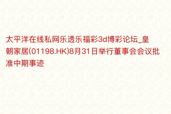太平洋在线私网乐透乐福彩3d博彩论坛_皇朝家居(01198.HK)8月31日举行董事会会议批准中期事迹