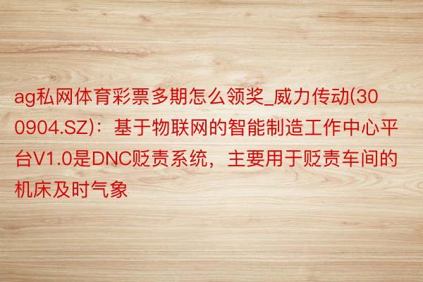ag私网体育彩票多期怎么领奖_威力传动(300904.SZ)：基于物联网的智能制造工作中心平台V1.0是DNC贬责系统，主要用于贬责车间的机床及时气象