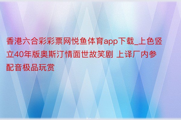 香港六合彩彩票网悦鱼体育app下载_上色竖立40年版奥斯汀情面世故笑剧 上译厂内参配音极品玩赏