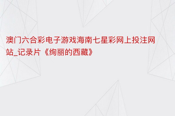 澳门六合彩电子游戏海南七星彩网上投注网站_记录片《绚丽的西藏》